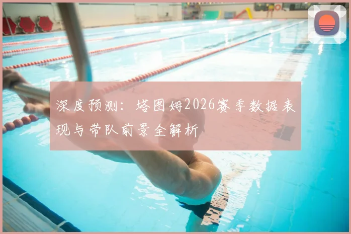 深度预测：塔图姆2026赛季数据表现与带队前景全解析