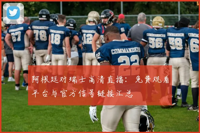 阿根廷对瑞士高清直播:免费观看平台与官方信号链接汇总