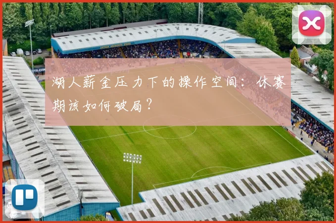 湖人薪金压力下的操作空间：休赛期该如何破局？