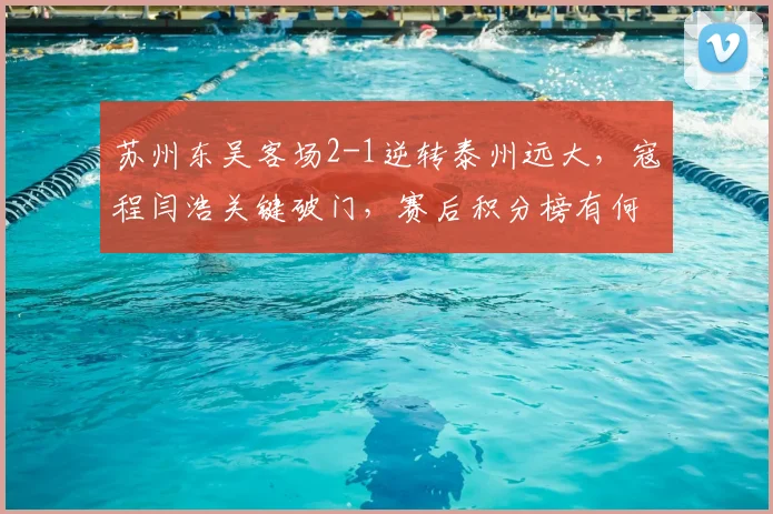 苏州东吴客场2-1逆转泰州远大，寇程闫浩关键破门，赛后积分榜有何变化？