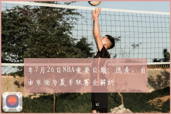 年7月26日NBA重要日期：选秀、自由市场与夏季联赛全解析