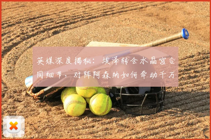 英媒深度揭秘：埃泽转会水晶宫合同细节，对阵阿森纳如何牵动千万欧奖金？