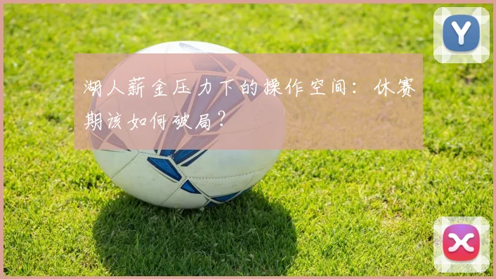 湖人薪金压力下的操作空间：休赛期该如何破局？