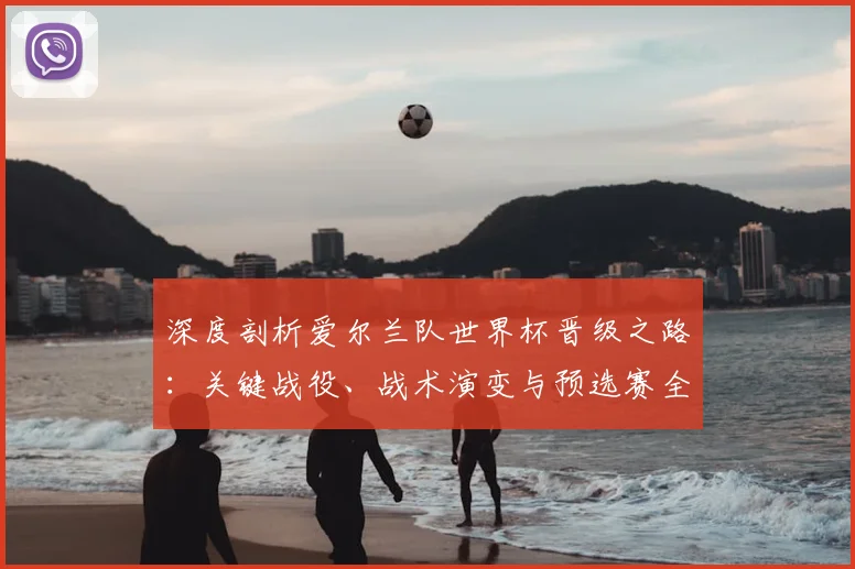 深度剖析爱尔兰队世界杯晋级之路:关键战役、战术演变与预选赛全程回顾