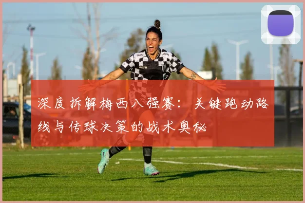 深度拆解梅西八强赛：关键跑动路线与传球决策的战术奥秘