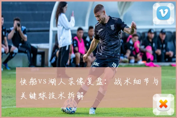 快船vs湖人录像复盘：战术细节与关键球技术拆解
